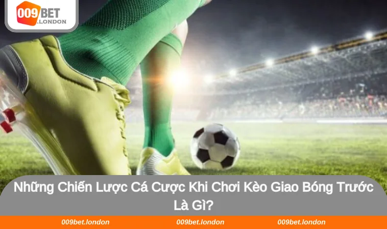 Bật mí 3 chiến lược chơi kèo giao bóng trước hiệu quả nhất